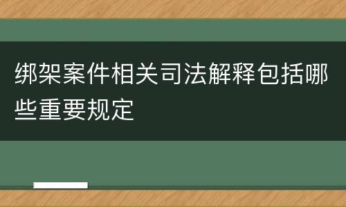 绑架案件相关司法解释包括哪些重要规定