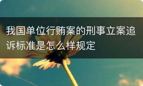 我国单位行贿案的刑事立案追诉标准是怎么样规定