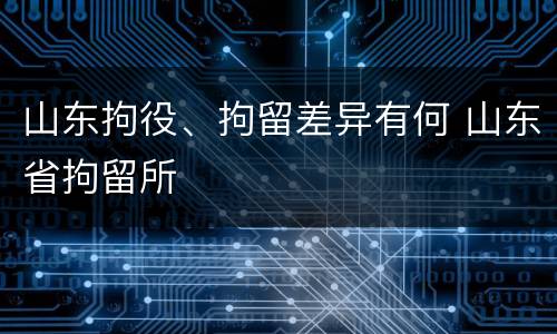 山东拘役、拘留差异有何 山东省拘留所