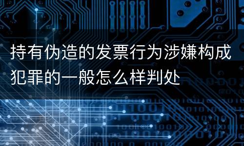 持有伪造的发票行为涉嫌构成犯罪的一般怎么样判处