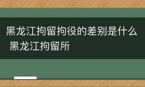 黑龙江拘留拘役的差别是什么 黑龙江拘留所