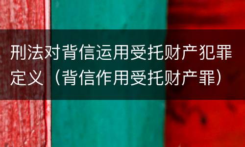 刑法对背信运用受托财产犯罪定义（背信作用受托财产罪）