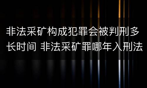 非法采矿构成犯罪会被判刑多长时间 非法采矿罪哪年入刑法