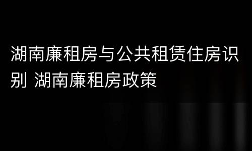 湖南廉租房与公共租赁住房识别 湖南廉租房政策