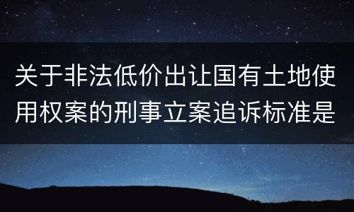 关于非法低价出让国有土地使用权案的刑事立案追诉标准是怎么样规定