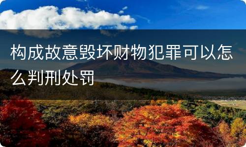 构成故意毁坏财物犯罪可以怎么判刑处罚