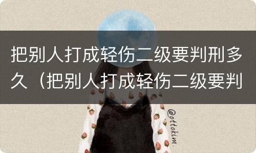 把别人打成轻伤二级要判刑多久（把别人打成轻伤二级要判刑多久呢）