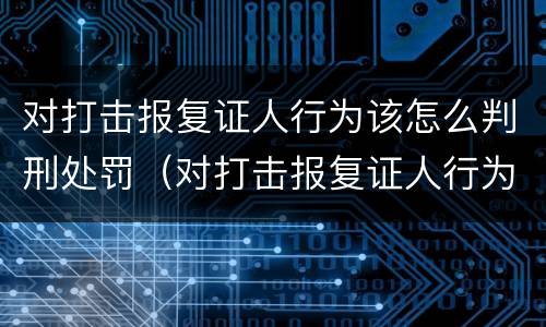 对打击报复证人行为该怎么判刑处罚（对打击报复证人行为该怎么判刑处罚多少钱）