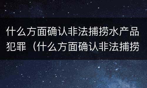 什么方面确认非法捕捞水产品犯罪（什么方面确认非法捕捞水产品犯罪行为）