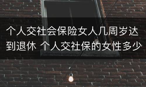 个人交社会保险女人几周岁达到退休 个人交社保的女性多少岁可以退休