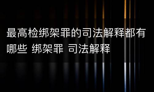 最高检绑架罪的司法解释都有哪些 绑架罪 司法解释