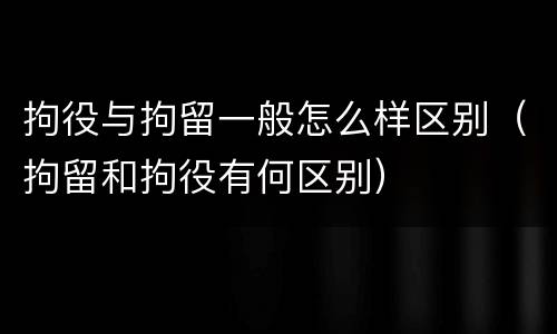 拘役与拘留一般怎么样区别（拘留和拘役有何区别）
