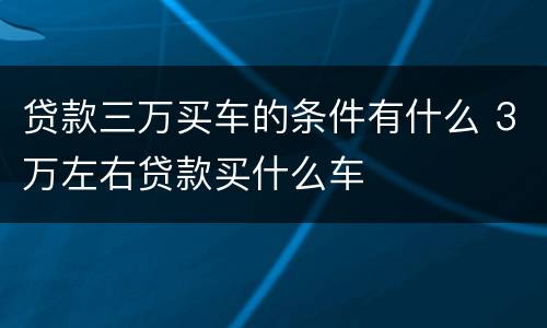 贷款三万买车的条件有什么 3万左右贷款买什么车