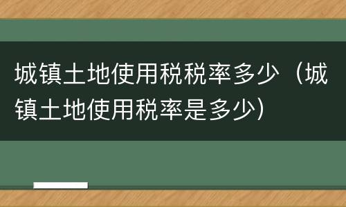 城镇土地使用税税率多少（城镇土地使用税率是多少）