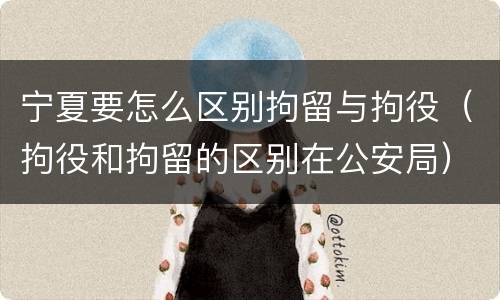 宁夏要怎么区别拘留与拘役（拘役和拘留的区别在公安局）