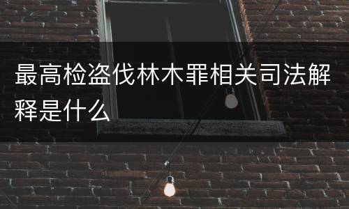最高检盗伐林木罪相关司法解释是什么