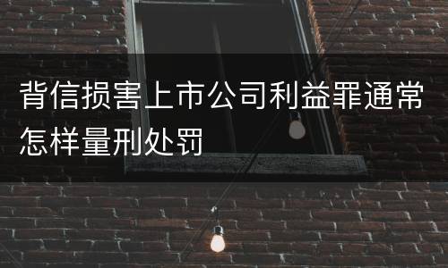 背信损害上市公司利益罪通常怎样量刑处罚