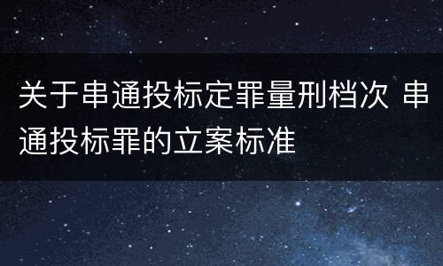 关于串通投标定罪量刑档次 串通投标罪的立案标准