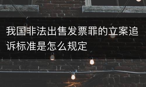我国非法出售发票罪的立案追诉标准是怎么规定