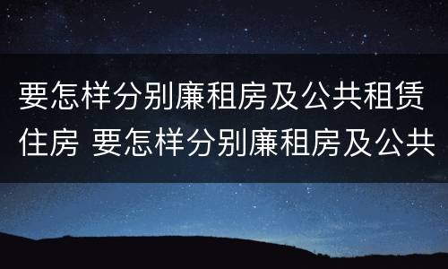 要怎样分别廉租房及公共租赁住房 要怎样分别廉租房及公共租赁住房呢