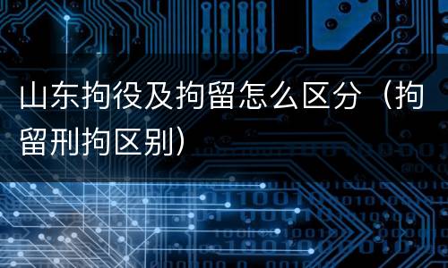 山东拘役及拘留怎么区分（拘留刑拘区别）