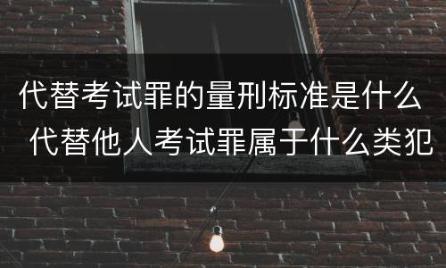 代替考试罪的量刑标准是什么 代替他人考试罪属于什么类犯罪