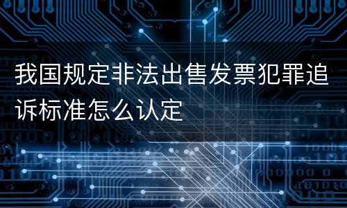 我国规定非法出售发票犯罪追诉标准怎么认定