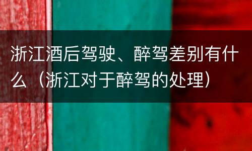浙江酒后驾驶、醉驾差别有什么（浙江对于醉驾的处理）
