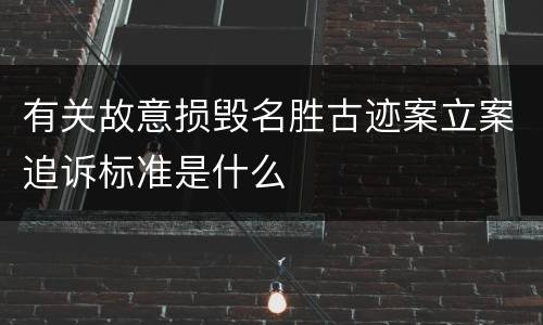 有关故意损毁名胜古迹案立案追诉标准是什么