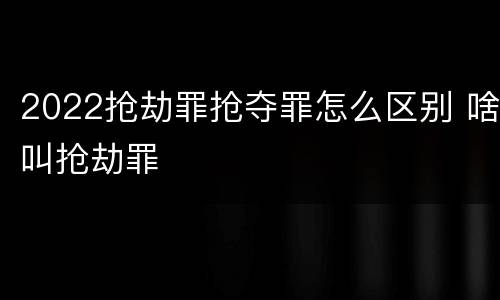 2022抢劫罪抢夺罪怎么区别 啥叫抢劫罪