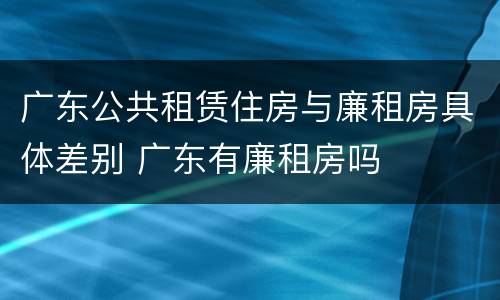 广东公共租赁住房与廉租房具体差别 广东有廉租房吗