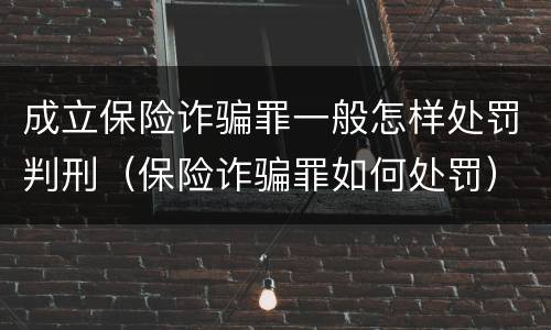 成立保险诈骗罪一般怎样处罚判刑（保险诈骗罪如何处罚）