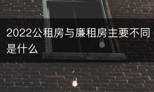 2022公租房与廉租房主要不同是什么