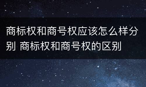 商标权和商号权应该怎么样分别 商标权和商号权的区别