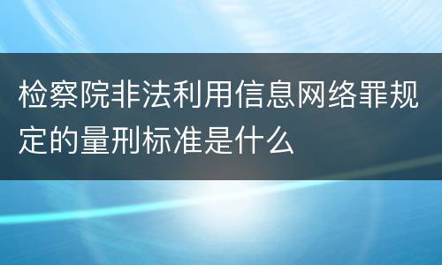 检察院非法利用信息网络罪规定的量刑标准是什么