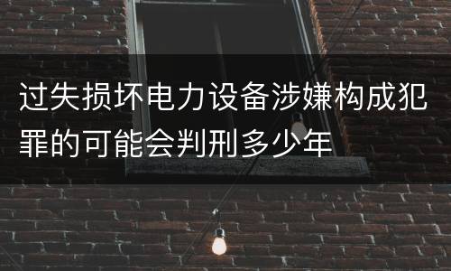 过失损坏电力设备涉嫌构成犯罪的可能会判刑多少年