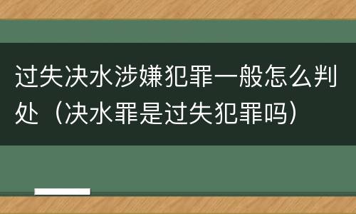 过失决水涉嫌犯罪一般怎么判处（决水罪是过失犯罪吗）