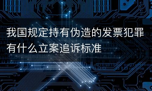 我国规定持有伪造的发票犯罪有什么立案追诉标准