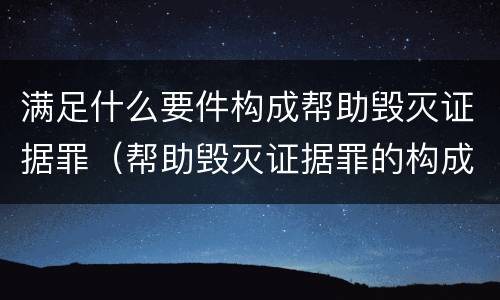 满足什么要件构成帮助毁灭证据罪（帮助毁灭证据罪的构成要件）