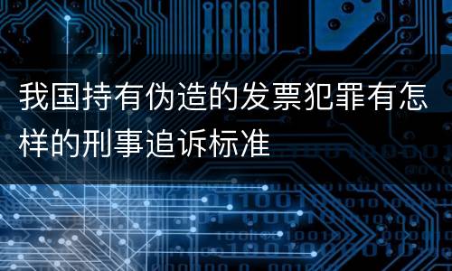 我国持有伪造的发票犯罪有怎样的刑事追诉标准