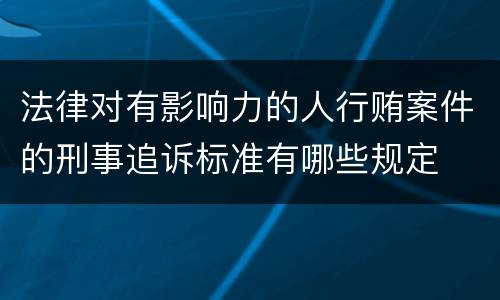 法律对有影响力的人行贿案件的刑事追诉标准有哪些规定