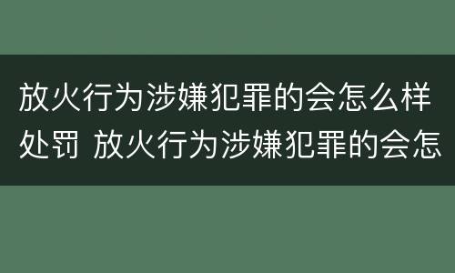 放火行为涉嫌犯罪的会怎么样处罚 放火行为涉嫌犯罪的会怎么样处罚呢