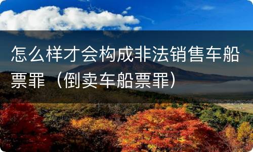 怎么样才会构成非法销售车船票罪（倒卖车船票罪）