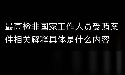 最高检非国家工作人员受贿案件相关解释具体是什么内容