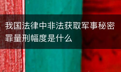 我国法律中非法获取军事秘密罪量刑幅度是什么