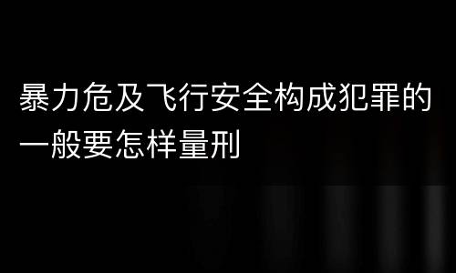 暴力危及飞行安全构成犯罪的一般要怎样量刑