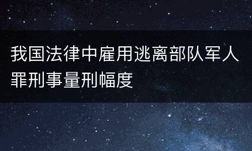 我国法律中雇用逃离部队军人罪刑事量刑幅度