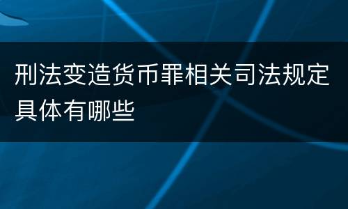 刑法变造货币罪相关司法规定具体有哪些