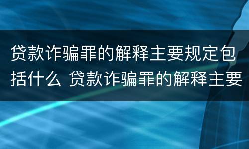贷款诈骗罪的解释主要规定包括什么 贷款诈骗罪的解释主要规定包括什么内容