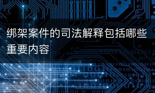 绑架案件的司法解释包括哪些重要内容